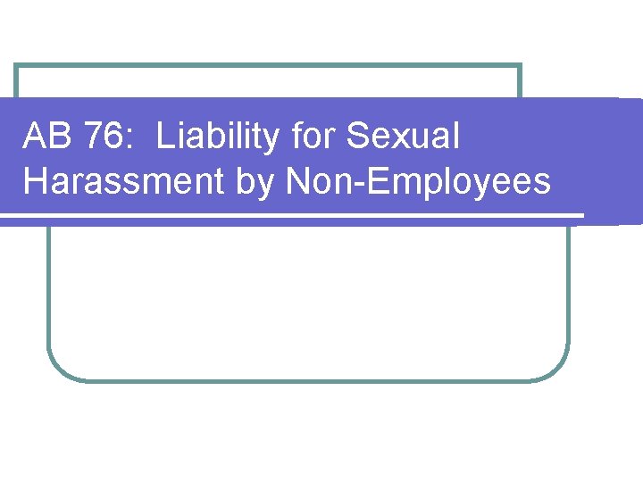 AB 76: Liability for Sexual Harassment by Non-Employees AB 76: Liability for Sexual Harassment by Non-Employees