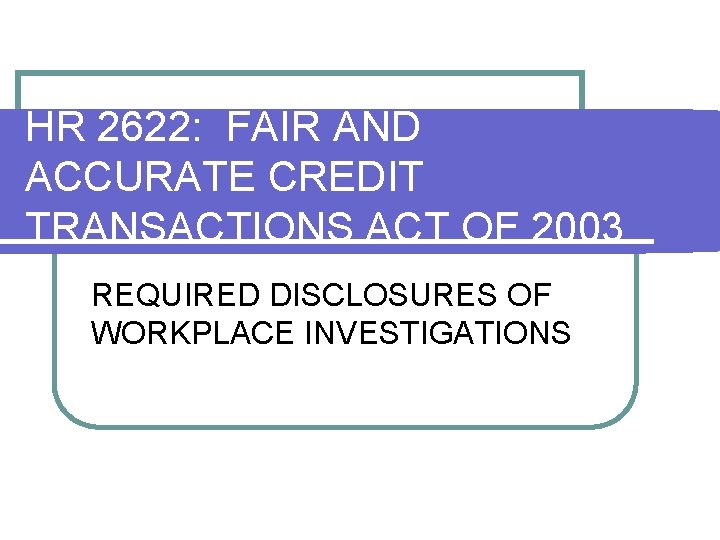 HR 2622: FAIR AND ACCURATE CREDIT TRANSACTIONS ACT OF 2003 REQUIRED DISCLOSURES OF WORKPLACE HR 2622: FAIR AND ACCURATE CREDIT TRANSACTIONS ACT OF 2003 REQUIRED DISCLOSURES OF WORKPLACE