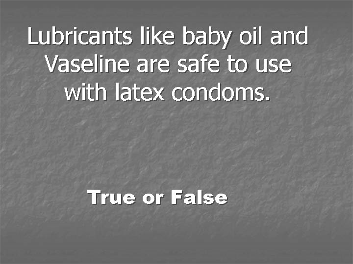 Lubricants like baby oil and Vaseline are safe to use with latex condoms. True