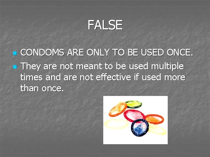 FALSE n n CONDOMS ARE ONLY TO BE USED ONCE. They are not meant