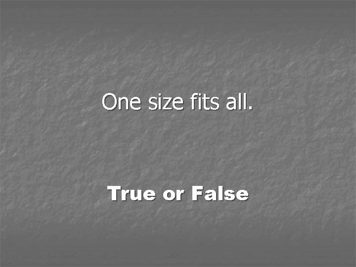 One size fits all. True or False 