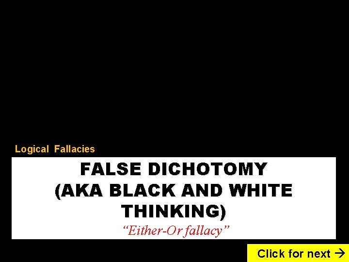 Logical Fallacies FALSE DICHOTOMY (AKA BLACK AND WHITE THINKING) “Either-Or fallacy” Click for next