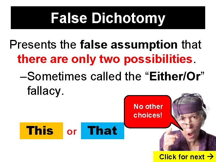 False Dichotomy Presents the false assumption that there are only two possibilities. –Sometimes called