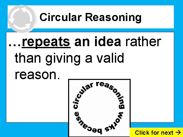 Circular Reasoning …repeats an idea rather than giving a valid reason. Click for next