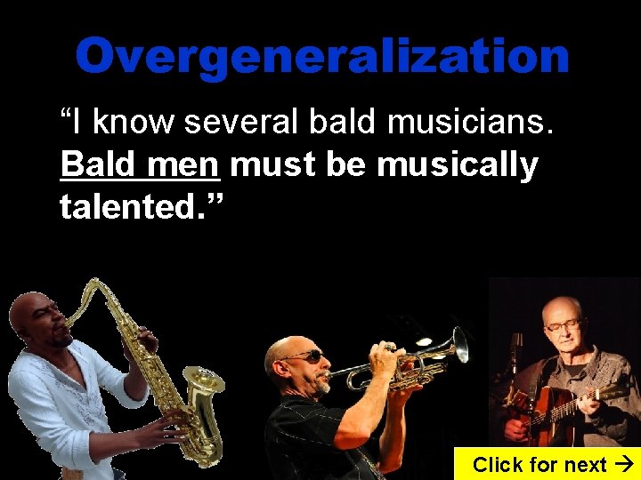 Overgeneralization “I know several bald musicians. Bald men must be musically talented. ” Click