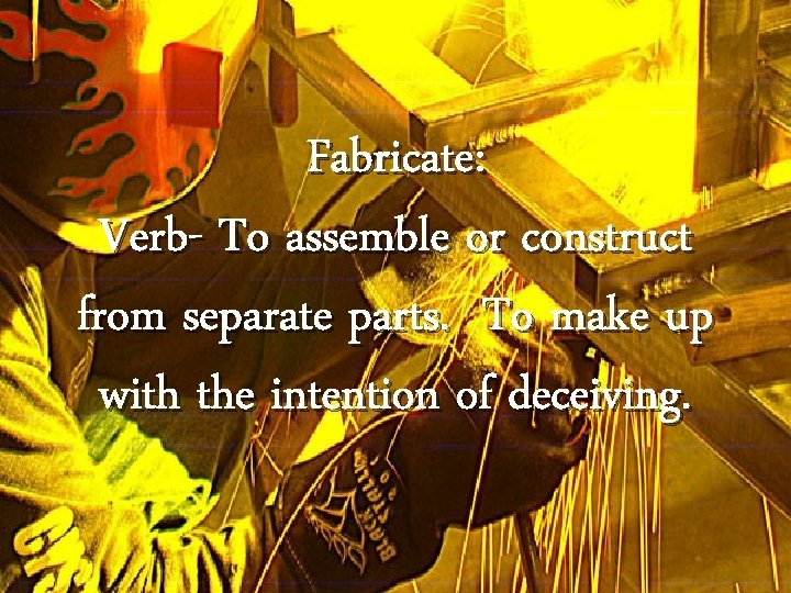 Fabricate: Verb- To assemble or construct from separate parts. To make up with the