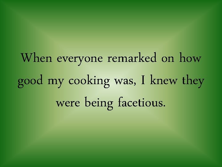 When everyone remarked on how good my cooking was, I knew they were being