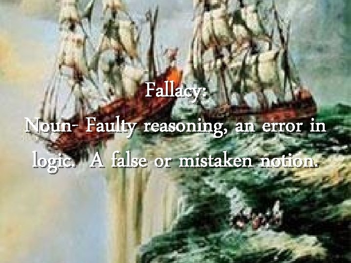 Fallacy: Noun- Faulty reasoning, an error in logic. A false or mistaken notion. 