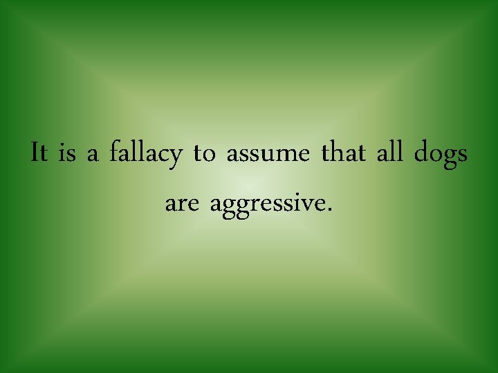 It is a fallacy to assume that all dogs are aggressive. 
