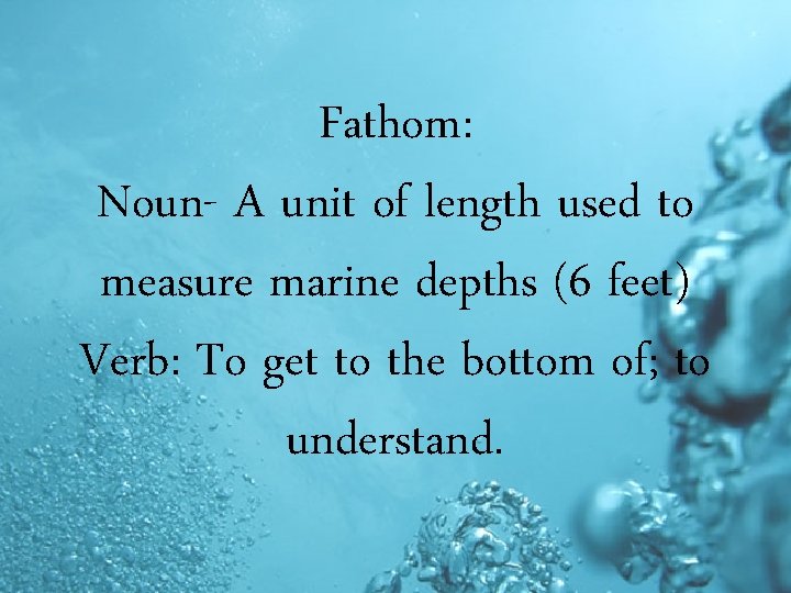 Fathom: Noun- A unit of length used to measure marine depths (6 feet) Verb: