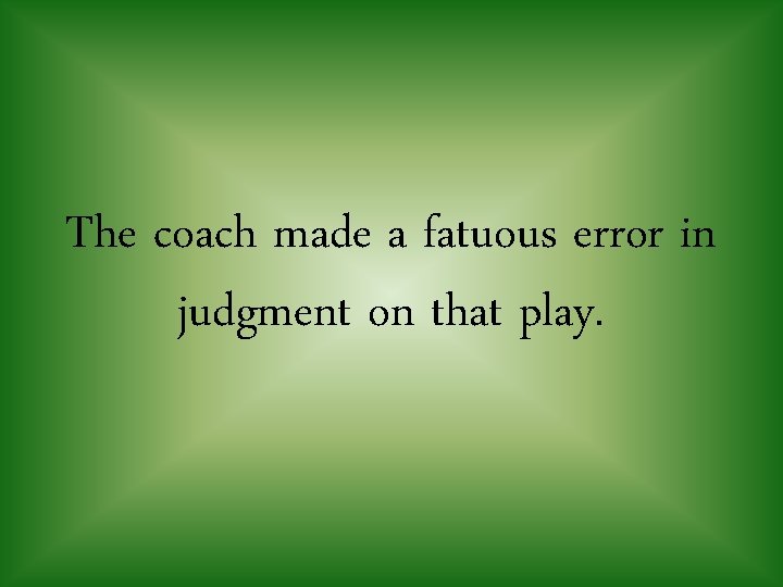 The coach made a fatuous error in judgment on that play. 