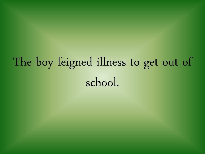 The boy feigned illness to get out of school. 