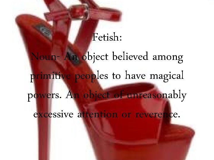 Fetish: Noun- An object believed among primitive peoples to have magical powers. An object