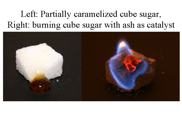 Left: Partially caramelized cube sugar, Right: burning cube sugar with as catalyst 