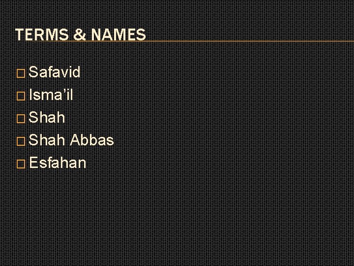 TERMS & NAMES � Safavid � Isma’il � Shah Abbas � Esfahan 