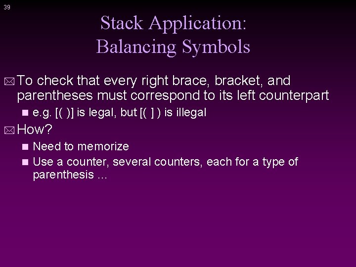 39 Stack Application: Balancing Symbols * To check that every right brace, bracket, and