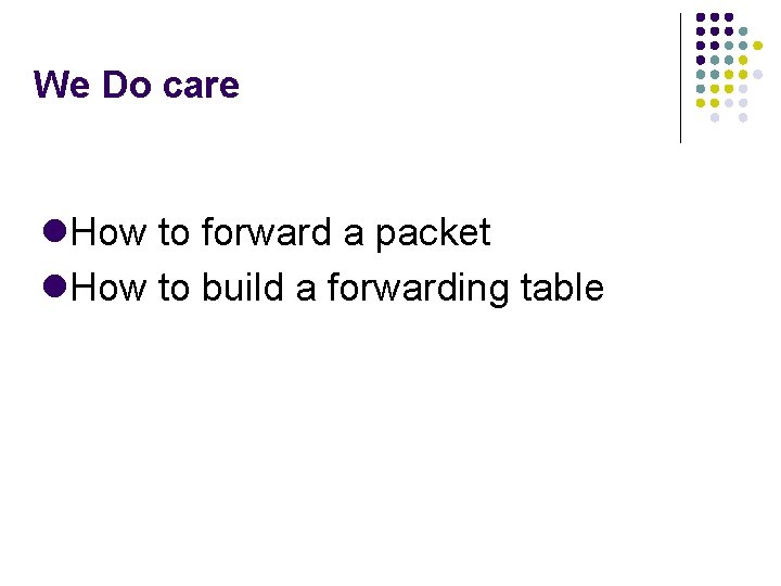 We Do care How to forward a packet How to build a forwarding table