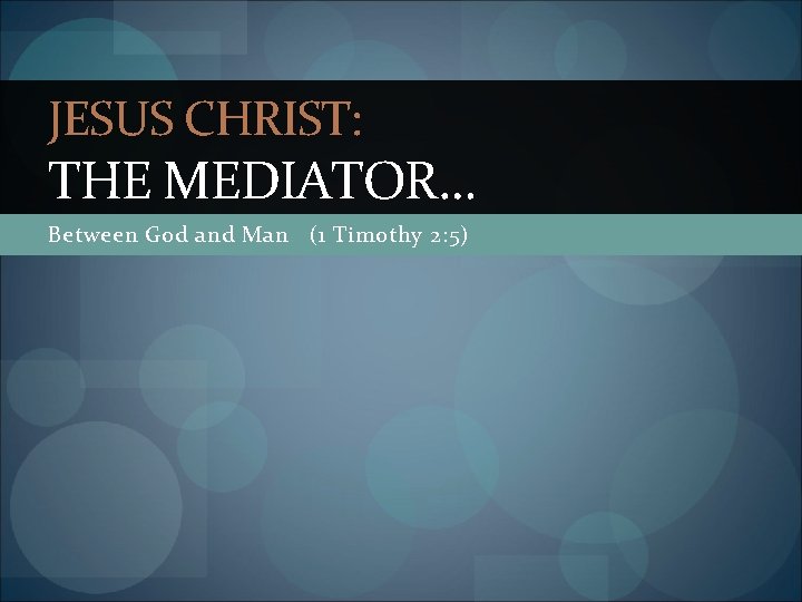 JESUS CHRIST: THE MEDIATOR… Between God and Man (1 Timothy 2: 5) 