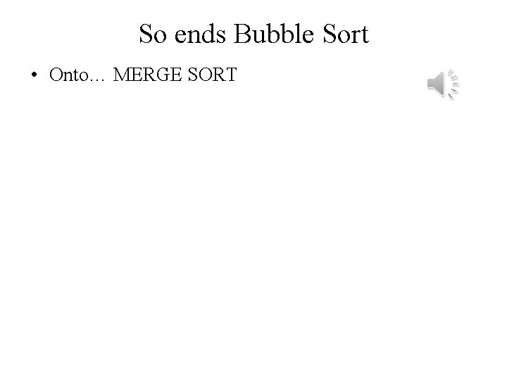So ends Bubble Sort • Onto… MERGE SORT So ends Bubble Sort • Onto… MERGE SORT