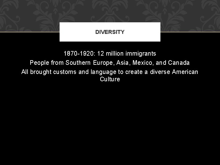 DIVERSITY 1870 -1920: 12 million immigrants People from Southern Europe, Asia, Mexico, and Canada