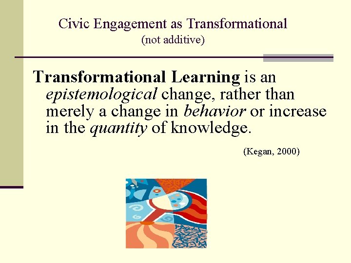 Civic Engagement as Transformational (not additive) Transformational Learning is an epistemological change, rather than