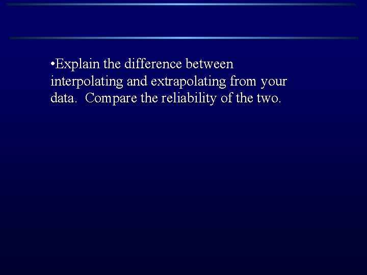 • Explain the difference between interpolating and extrapolating from your data. Compare the • Explain the difference between interpolating and extrapolating from your data. Compare the