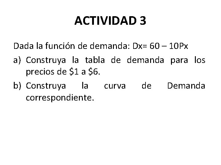 ACTIVIDAD 3 Dada la función de demanda: Dx= 60 – 10 Px a) Construya