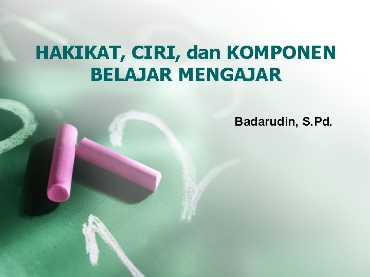 HAKIKAT, CIRI, dan KOMPONEN BELAJAR MENGAJAR Badarudin, S. Pd. 