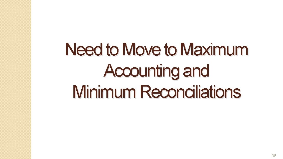 Need to Move to Maximum Accounting and Minimum Reconciliations 39 39 