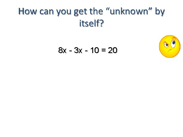 How can you get the “unknown” by itself? 8 x - 3 x -