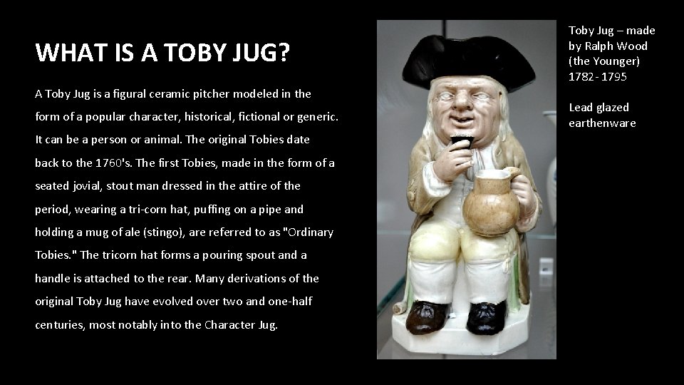 WHAT IS A TOBY JUG? A Toby Jug is a figural ceramic pitcher modeled