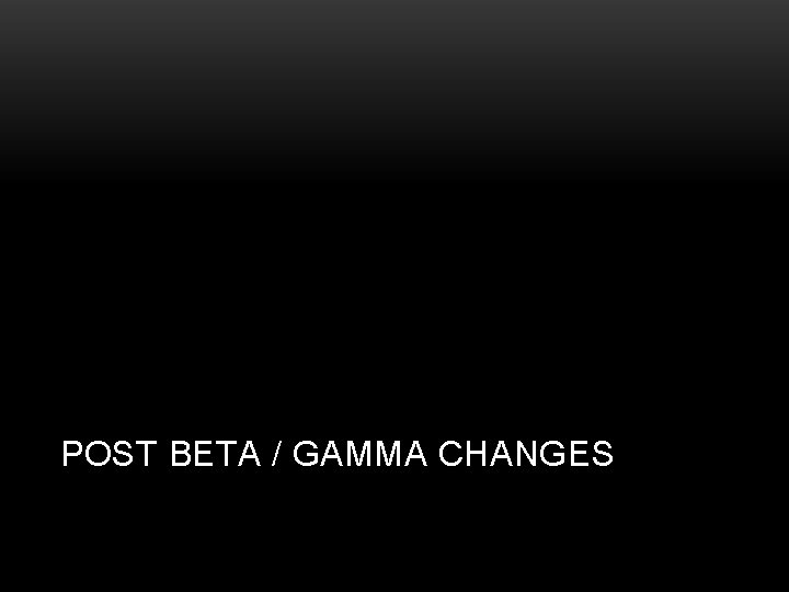 POST BETA / GAMMA CHANGES 