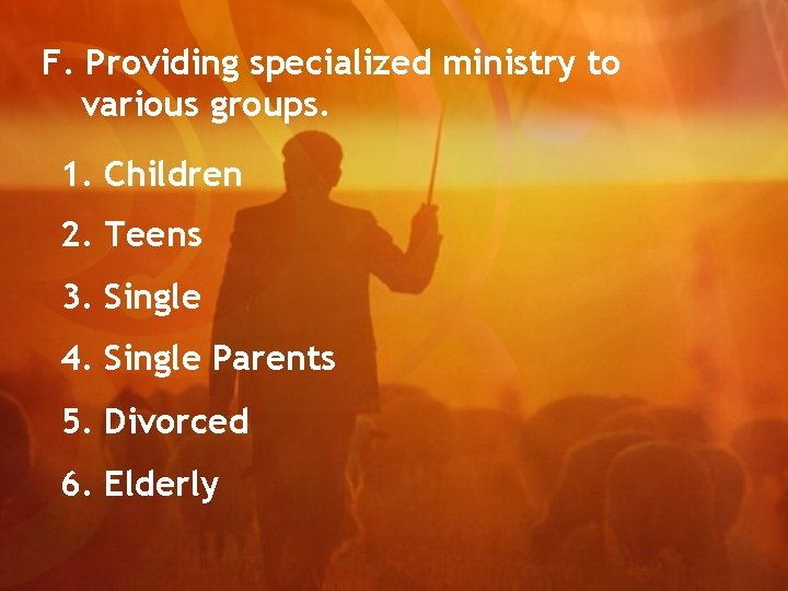 F. Providing specialized ministry to various groups. 1. Children 2. Teens 3. Single 4.