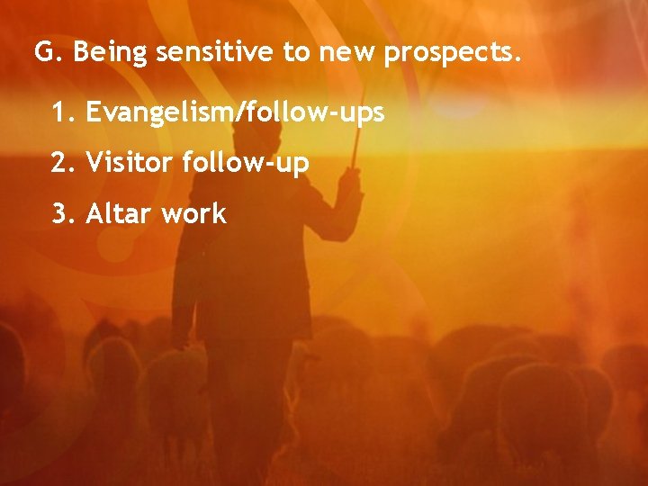 G. Being sensitive to new prospects. 1. Evangelism/follow-ups 2. Visitor follow-up 3. Altar work