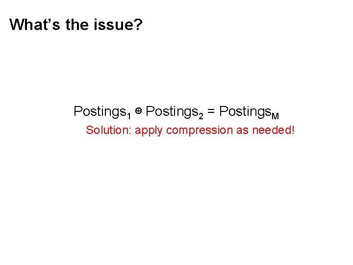 What’s the issue? Postings 1 ⊕ Postings 2 = Postings. M Solution: apply compression