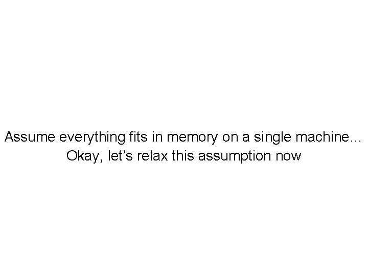 Assume everything fits in memory on a single machine… Okay, let’s relax this assumption