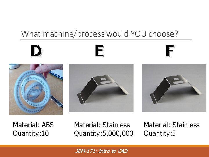 What machine/process would YOU choose? D Material: ABS Quantity: 10 E Material: Stainless Quantity: