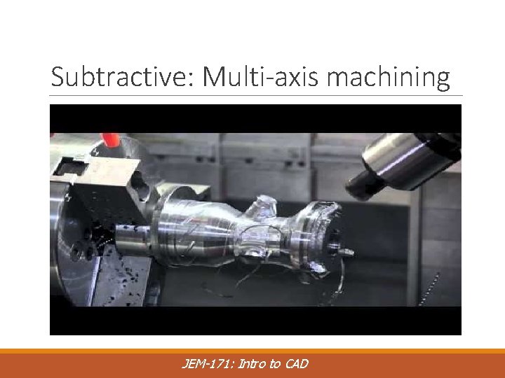 Subtractive: Multi-axis machining JEM-171: Intro to CAD 