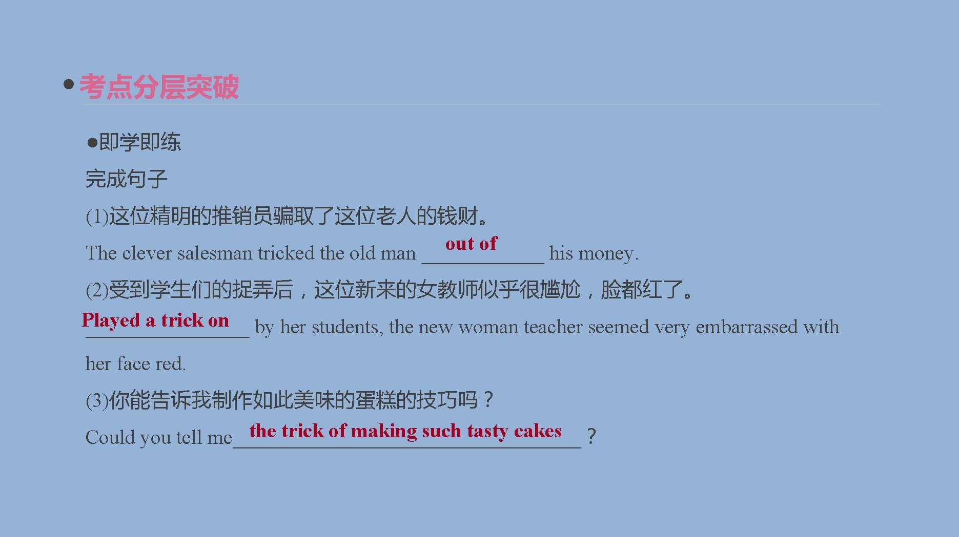 考点分层突破 ●即学即练 完成句子 (1)这位精明的推销员骗取了这位老人的钱财。 out of The clever salesman tricked the old man ______