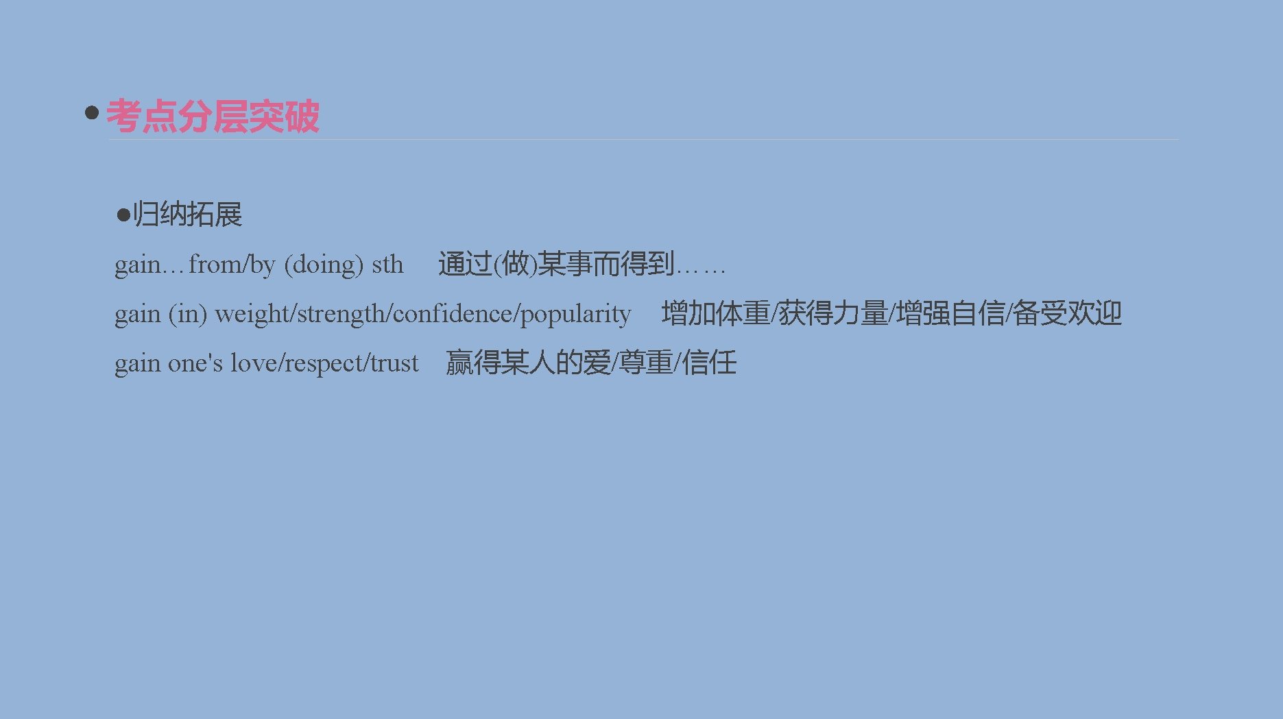 考点分层突破 ●归纳拓展 gain…from/by (doing) sth 通过(做)某事而得到…… gain (in) weight/strength/confidence/popularity gain one's love/respect/trust 增加体重/获得力量/增强自信/备受欢迎 赢得某人的爱/尊重/信任