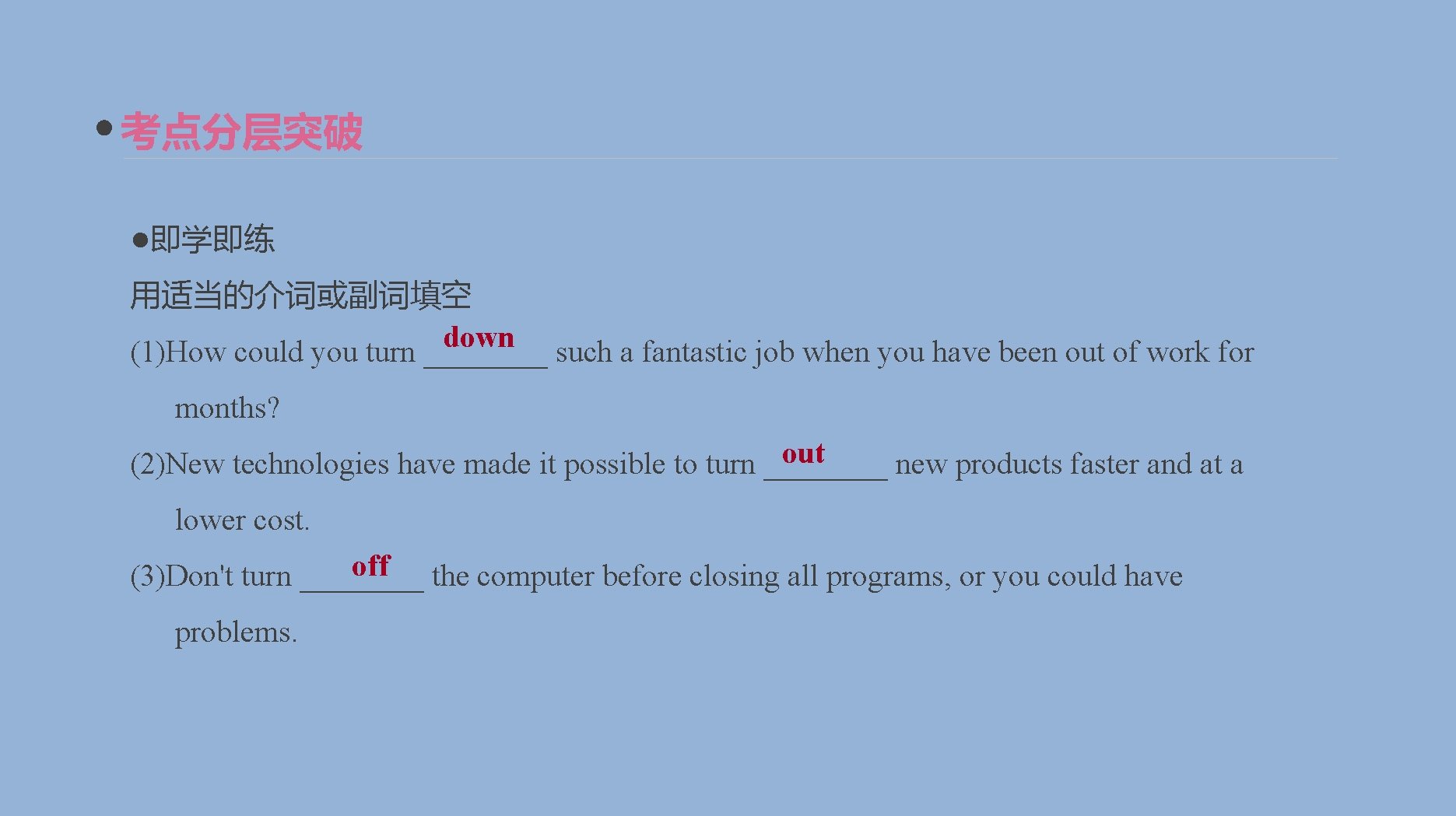 考点分层突破 ●即学即练 用适当的介词或副词填空 down (1)How could you turn ____ such a fantastic job when