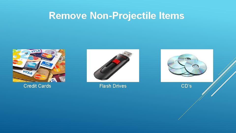 Remove Non-Projectile Items Credit Cards Flash Drives CD’s 