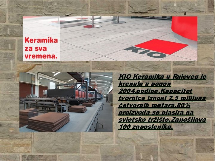 KIO Keramika u Rujevcu je krenula u pogon 2004. godine. Kapacitet tvornice iznosi 2,
