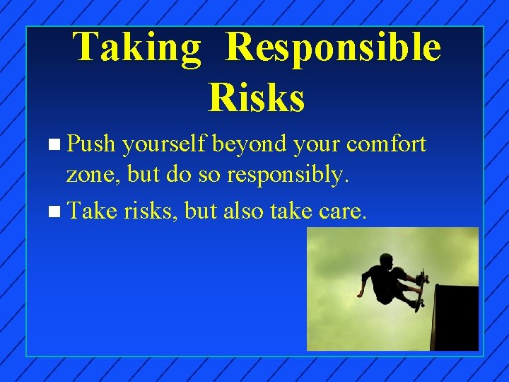 Taking Responsible Risks n Push yourself beyond your comfort zone, but do so responsibly.