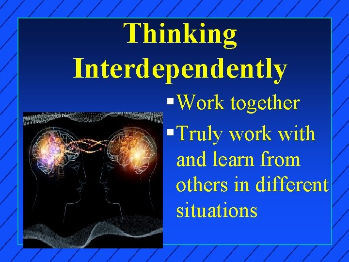 Thinking Interdependently § Work together § Truly work with and learn from others in