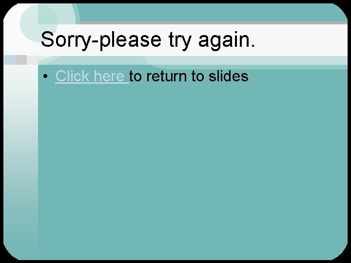 Sorry-please try again. • Click here to return to slides 