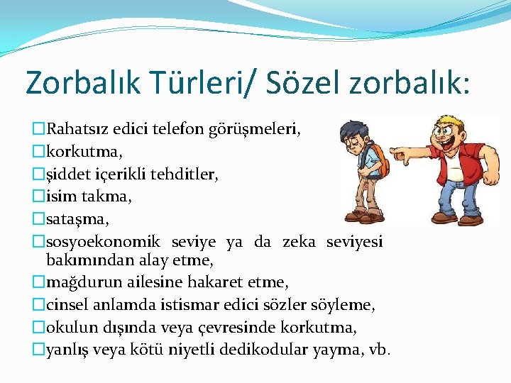 Zorbalık Türleri/ Sözel zorbalık: �Rahatsız edici telefon görüşmeleri, �korkutma, �şiddet içerikli tehditler, �isim takma,