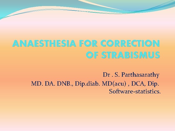 ANAESTHESIA FOR CORRECTION OF STRABISMUS Dr. S. Parthasarathy MD. DA. DNB. , Dip. diab.