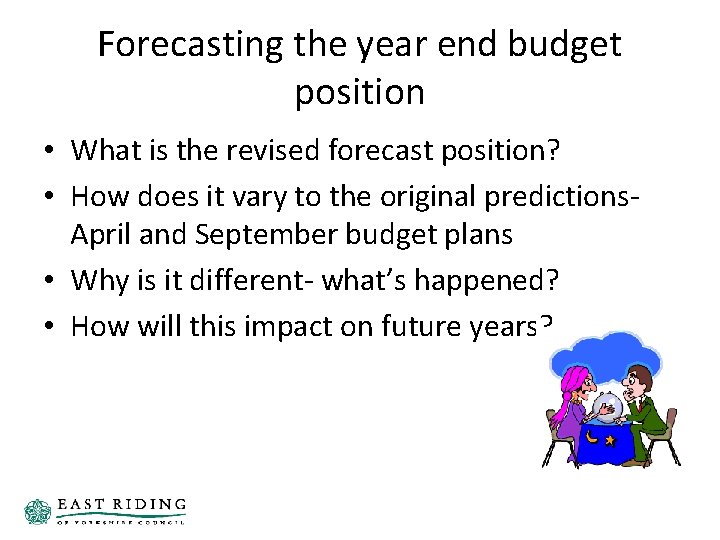 Forecasting the year end budget position • What is the revised forecast position? • Forecasting the year end budget position • What is the revised forecast position? •