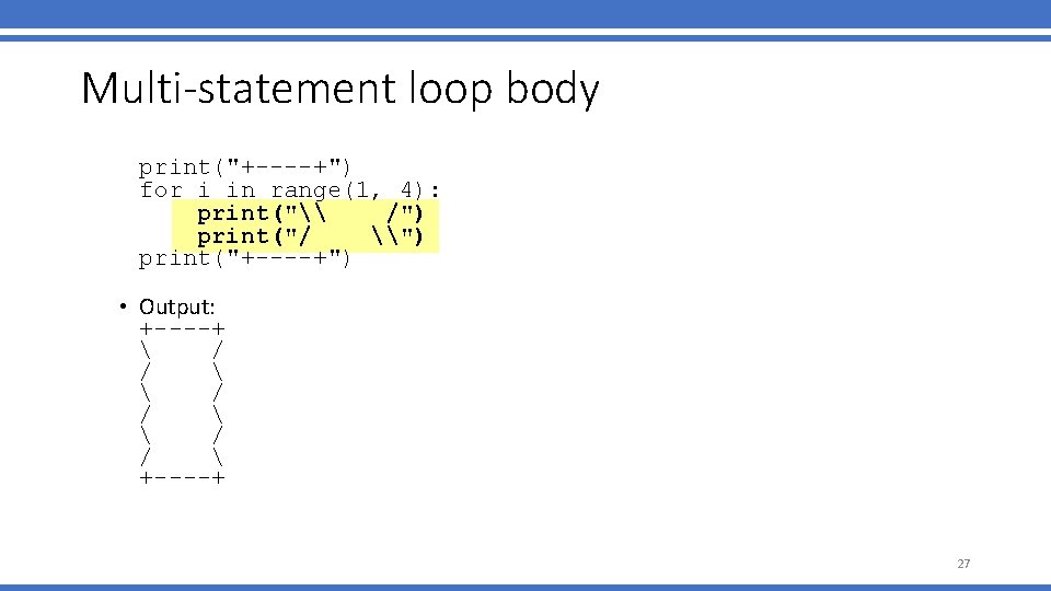 Multi-statement loop body print("+----+") for i in range(1, 4): print("\ /") print("/ \") print("+----+") Multi-statement loop body print("+----+") for i in range(1, 4): print("\ /") print("/ \") print("+----+")